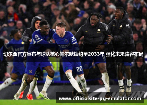 切尔西官方宣布与球队核心帕尔默续约至2033年 强化未来阵容布局