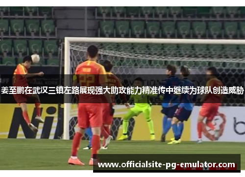 姜至鹏在武汉三镇左路展现强大助攻能力精准传中继续为球队创造威胁