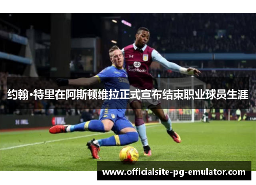 约翰·特里在阿斯顿维拉正式宣布结束职业球员生涯