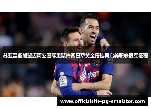 苏亚雷斯加盟迈阿密国际重聚梅西巴萨黄金搭档再启美职联冠军征程 苏亚雷斯加盟迈阿密国际重聚梅西巴萨黄金搭档再启美职联冠军征程