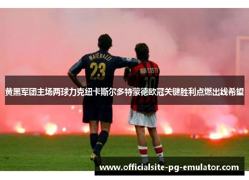 黄黑军团主场两球力克纽卡斯尔多特蒙德欧冠关键胜利点燃出线希望 黄黑军团主场两球力克纽卡斯尔多特蒙德欧冠关键胜利点燃出线希望