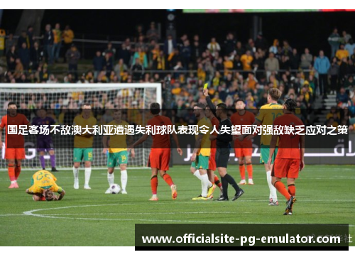 国足客场不敌澳大利亚遭遇失利球队表现令人失望面对强敌缺乏应对之策