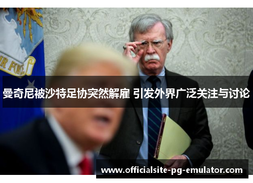 曼奇尼被沙特足协突然解雇 引发外界广泛关注与讨论 曼奇尼被沙特足协突然解雇 引发外界广泛关注与讨论